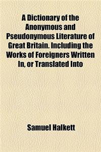A Dictionary of the Anonymous and Pseudonymous Literature of Great Britain. Including the Works of Foreigners Written In, or Translated Into