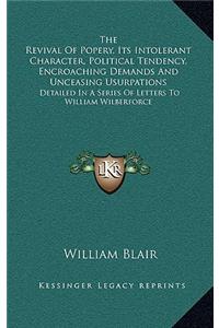 The Revival of Popery, Its Intolerant Character, Political Tendency, Encroaching Demands and Unceasing Usurpations
