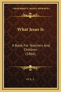 What Jesus Is: A Book For Teachers And Children (1866)