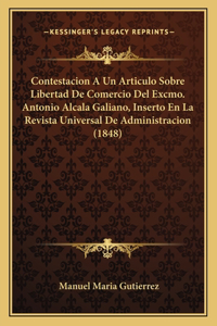 Contestacion a Un Articulo Sobre Libertad de Comercio del Excmo. Antonio Alcala Galiano, Inserto En La Revista Universal de Administracion (1848)