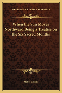 When the Sun Moves Northward Being a Treatise on the Six Sacred Months