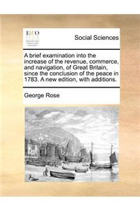 A Brief Examination Into the Increase of the Revenue, Commerce, and Navigation, of Great Britain, Since the Conclusion of the Peace in 1783. a New Edition, with Additions.