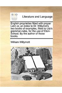 English Proprieties Fitted with Proper Latin Or, an Index to Dr. Willymot's Two Books of Examples, Fitted to Lily's Grammar-Rules, for the Use of Eton-School. by the Author of Those Books.