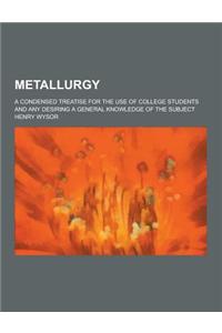 Metallurgy; A Condensed Treatise for the Use of College Students and Any Desiring a General Knowledge of the Subject