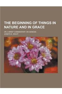 The Beginning of Things in Nature and in Grace; Or, a Brief Commentary on Genesis