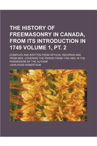 The History of Freemasonry in Canada, from Its Introduction in 1749; Compiled and Written from Official Records and from Mss. Covering the Period from 1749-1858, in the Possession of the Author Volume 1, PT. 2