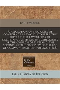 A Resolution of Two Cases of Conscience in Two Discourses: The First, of the Lawfulness of Compliance with All the Ceremonies of the Church of England: The Second, of the Necessity of the Use of Common-Prayer in Publick. (1683)