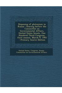 Disposing of Plutonium in Russia: Hearing Before the Committee on Governmental Affairs, United States Senate, One Hundred Third Congress, First Session, March 9, 1993