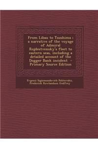 From Libau to Tsushima; A Narrative of the Voyage of Admiral Rojdestvensky's Fleet to Eastern Seas, Including a Detailed Account of the Dogger Bank Incident