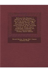 Defensio Fidei Nicaenae: A Defense of the Nicene Creed, Out of the Extant Writings of the Catholick Doctors, Who Flourished During the Three First Centuries of the Christian Church; In Which Also Is Incidentally Vindicated the Creed of Constantinop