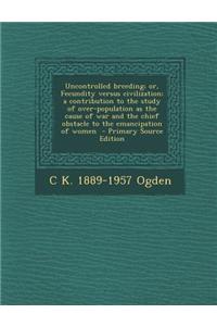 Uncontrolled Breeding; Or, Fecundity Versus Civilization; A Contribution to the Study of Over-Population as the Cause of War and the Chief Obstacle to