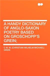 A Handy Dictionary of Anglo-Saxon Poetry Based on Groschopp's Grein;