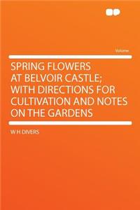 Spring Flowers at Belvoir Castle; With Directions for Cultivation and Notes on the Gardens