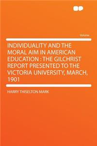 Individuality and the Moral Aim in American Education: The Gilchrist Report Presented to the Victoria University, March, 1901
