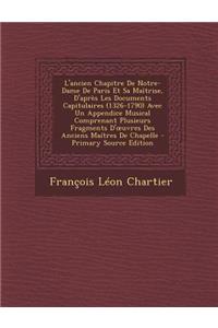 L'Ancien Chapitre de Notre-Dame de Paris Et Sa Maitrise, D'Apres Les Documents Capitulaires (1326-1790) Avec Un Appendice Musical Comprenant Plusieurs Fragments D' Uvres Des Anciens Maitres de Chapelle