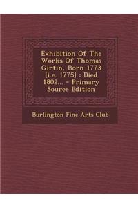 Exhibition of the Works of Thomas Girtin, Born 1773 [I.E. 1775]: Died 1802...