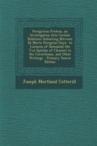 Peregrinus Proteus, an Investigation Into Certain Relations Subsisting Between de Morte Peregrini [Ascr. to Lucianus of Samosata] the Two Epistles of