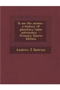 To See the Unseen: A History of Planetary Radar Astronomy