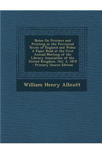 Notes on Printers and Printing in the Provincial Towns of England and Wales: A Paper Read at the First Annual Meeting of the Library Association of the United Kingdom, Oct. 3, 1878