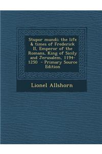 Stupor Mundi; The Life & Times of Frederick II, Emperor of the Romans, King of Sicily and Jerusalem, 1194-1250 - Primary Source Edition