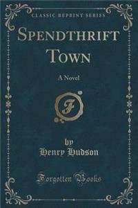 Spendthrift Town: A Novel (Classic Reprint)