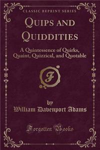 Quips and Quiddities: A Quintessence of Quirks, Quaint, Quizzical, and Quotable (Classic Reprint)