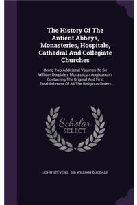 The History of the Antient Abbeys, Monasteries, Hospitals, Cathedral and Collegiate Churches