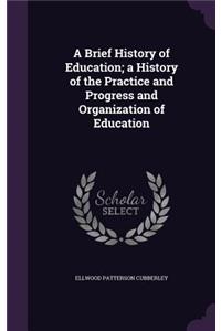 A Brief History of Education; a History of the Practice and Progress and Organization of Education