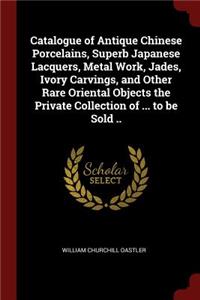 Catalogue of Antique Chinese Porcelains, Superb Japanese Lacquers, Metal Work, Jades, Ivory Carvings, and Other Rare Oriental Objects the Private Collection of ... to Be Sold ..