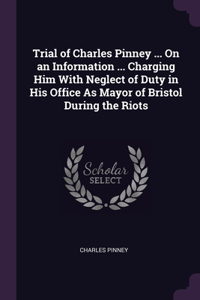 Trial of Charles Pinney ... On an Information ... Charging Him With Neglect of Duty in His Office As Mayor of Bristol During the Riots