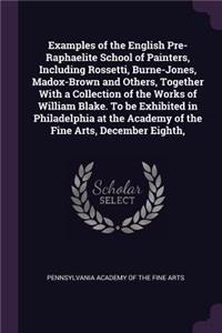 Examples of the English Pre-Raphaelite School of Painters, Including Rossetti, Burne-Jones, Madox-Brown and Others, Together With a Collection of the Works of William Blake. To be Exhibited in Philadelphia at the Academy of the Fine Arts, December