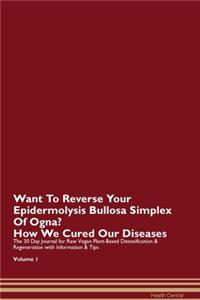 Want To Reverse Your Epidermolysis Bullosa Simplex Of Ogna? How We Cured Our Diseases. The 30 Day Journal for Raw Vegan Plant-Based Detoxification & Regeneration with Information & Tips Volume 1