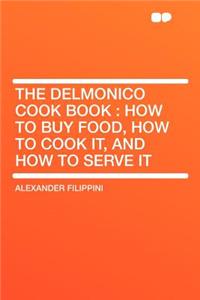The Delmonico Cook Book: How to Buy Food, How to Cook It, and How to Serve It