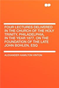 Four Lectures Delivered in the Church of the Holy Trinity, Philadelphia, in the Year 1877, on the Foundation of the Late John Bohlen, Esq