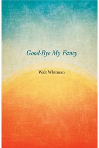 Good-Bye My Fancy: A Companion Volume to Leaves of Grass