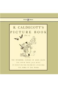 R. Caldecott's Picture Book - No. 1 - Containing the Diverting History of John Gilpin, the House That Jack Built, an Elegy on the Death of a Mad Dog, The Babes in the Wood