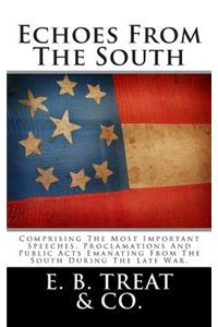 Echoes from the South: Comprising the Most Important Speeches, Proclamations and Public Acts Emanating from the South During the Late War.