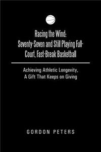 Racing the Wind: Seventy-Seven and Still Playing Full-Court, Fast-Break Basketball: Achieving Athletic Longevity, a Gift That Keeps on