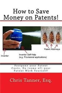 How to Save Money on Patents!: Postpone Your Patent Costs, Do (Some Of) Your Patent Work Yourself!