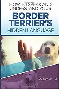 How to Speak and Understand Your Border Terrier's Hidden Language: Fun and Fascinating Guide to the Inner World of Dogs