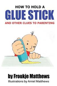 How to Hold a Glue Stick and Other Clues to Parenting