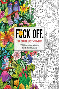 Fuck Off, I'm Doing Dot-To-Dot: 50 Ridiculous and Hilarious Dot to Dot Creations