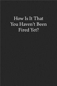 How Is It That You Haven't Been Fired Yet?