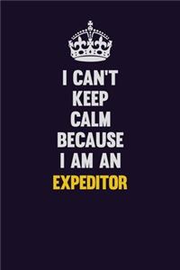 I can't Keep Calm Because I Am An Expeditor