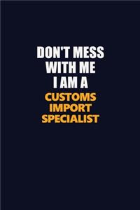 Don't Mess With Me I Am A Customs Import Specialist