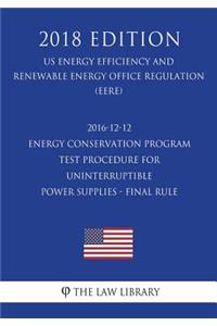 2016-12-12 Energy Conservation Program - Test Procedure for Uninterruptible Power Supplies - Final Rule (Us Energy Efficiency and Renewable Energy Office Regulation) (Eere) (2018 Edition)