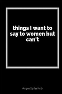 Things I Want to Say to Women But Can't