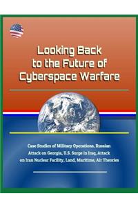 Looking Back to the Future of Cyberspace Warfare - Case Studies of Military Operations, Russian Attack on Georgia, U.S. Surge in Iraq, Attack on Iran Nuclear Facility, Land, Maritime, Air Theories