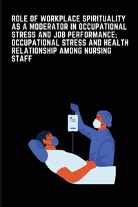 Role of Workplace Spirituality as a Moderator in Occupational Stress and Job Performance; Occupational Stress and Health relationship among Indian Nursing Staff