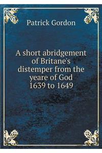 A Short Abridgement of Britane's Distemper from the Yeare of God 1639 to 1649